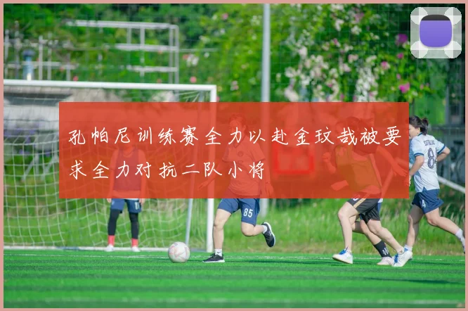 孔帕尼训练赛全力以赴金玟哉被要求全力对抗二队小将