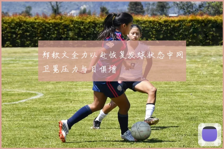 郑钦文全力以赴恢复发球状态中网卫冕压力与日俱增