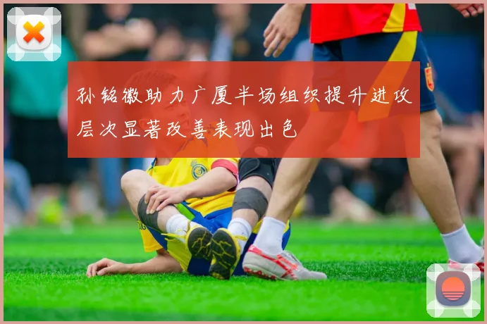 孙铭徽助力广厦半场组织提升进攻层次显著改善表现出色