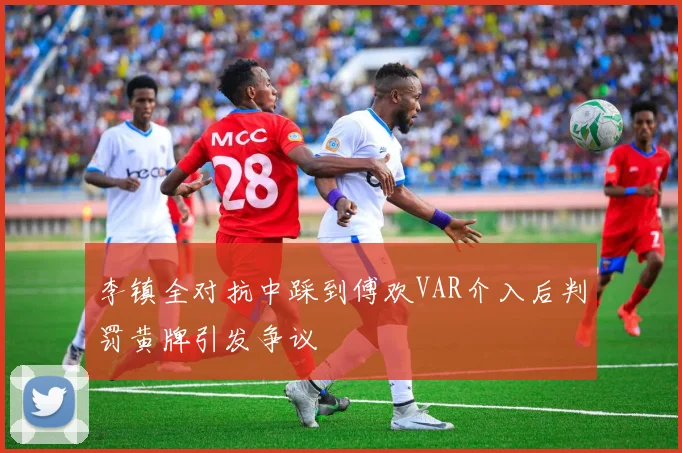 李镇全对抗中踩到傅欢VAR介入后判罚黄牌引发争议